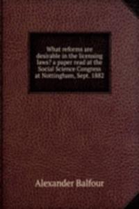 What reforms are desirable in the licensing laws? a paper read at the Social Science Congress at Nottingham, Sept. 1882