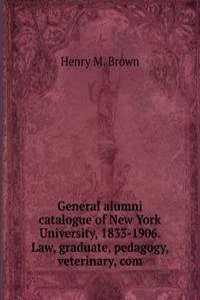 General alumni catalogue of New York University, 1833-1906. Law, graduate, pedagogy, veterinary, com