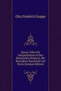 Ã†acus. Ueber Die Interpolationen in Den Roemischen Dichtern, Mit Besonderer Ruecksicht Auf Horaz (German Edition)