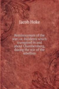 Reminiscences of the war; or, Incidents which transpired in and about Chambersburg, during the war of the rebellion