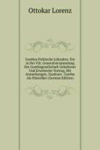 Goethes Politische Lehrjahre: Ein in Der Viii. Generalversammlung Der Goethegesellschaft Gehaltener Und Erweiterter Vortrag, Mit Anmerkungen, Zusatzen . Goethe Als Historiker (German Edition)