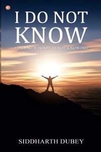 I Do Not Know : Finding Wisdom Is Not Knowing