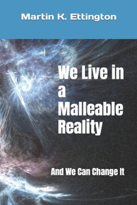 We Live in a Malleable Reality: And We Can Change It