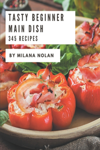 345 Tasty Beginner Main Dish Recipes: The Best-ever of Beginner Main Dish Cookbook