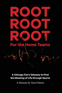 Root Root Root for the Home Teams- A Chicago Fan's Odyssey to Find the Meaning of Life Through Sports