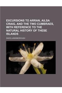 Excursions to Arran, Ailsa Craig, and the Two Cumbraes, with Reference to the Natural History of These Islands