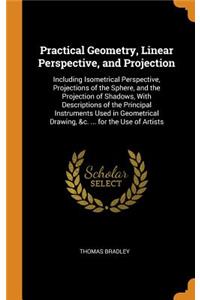 Practical Geometry, Linear Perspective, and Projection: Including Isometrical Perspective, Projections of the Sphere, and the Projection of Shadows, with Descriptions of the Principal Instruments Used in Geometrical Drawing, &c. ... for the Use of