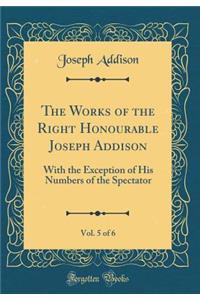 The Works of the Right Honourable Joseph Addison, Vol. 5 of 6: With the Exception of His Numbers of the Spectator (Classic Reprint)