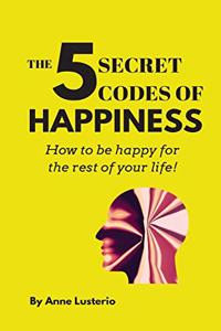 5 Secret Codes of Happiness: How to be happy for the rest of your life!