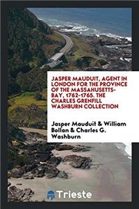 Jasper Mauduit, Agent in London for the Province of the Massahusetts-Bay, 1762-1765. the Charles Grenfill Washburn Collection [of Letters and Papers