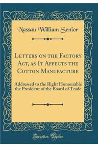 Letters on the Factory Act, as It Affects the Cotton Manufacture: Addressed to the Right Honourable the President of the Board of Trade (Classic Reprint)
