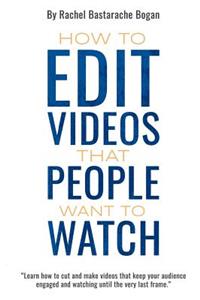 How to Edit Videos That People Want To Watch