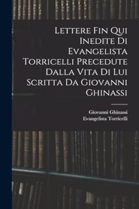 Lettere Fin Qui Inedite Di Evangelista Torricelli Precedute Dalla Vita Di Lui Scritta Da Giovanni Ghinassi