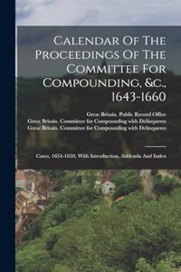 Calendar Of The Proceedings Of The Committee For Compounding, &c., 1643-1660