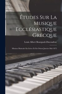 Études Sur La Musique Ecclésiastique Grecque: Mission Musicale En Grèce Et En Orient Janvier-Mai 1875