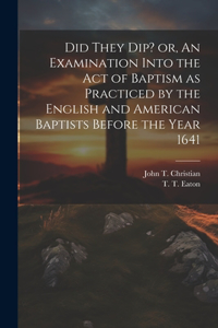 Did They Dip? or, An Examination Into the Act of Baptism as Practiced by the English and American Baptists Before the Year 1641