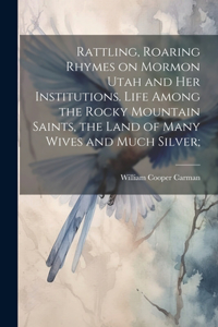 Rattling, Roaring Rhymes on Mormon Utah and her Institutions. Life Among the Rocky Mountain Saints, the Land of Many Wives and Much Silver;