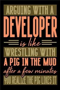 Arguing with a DEVELOPER is like wrestling with a pig in the mud. After a few minutes you realize the pig likes it.