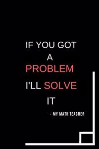 If You Got A Problem I'll Solve It -My Math Teacher