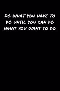 Do What You Have To Do Until You Can Do What You Want To Do