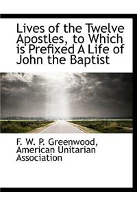 Lives of the Twelve Apostles, to Which Is Prefixed a Life of John the Baptist