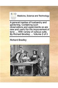 A General Treatise of Husbandry and Gardening. Containing Such Observations and Experiments as Are New and Useful for the Improvement of Land. ... W