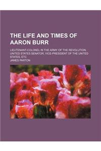 The Life and Times of Aaron Burr; Lieutenant-Colonel in the Army of the Revolution, United States Senator, Vice-President of the United States, Etc
