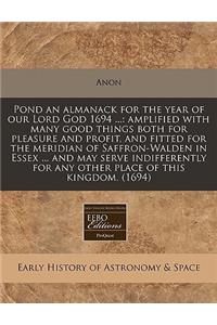 Pond an Almanack for the Year of Our Lord God 1694 ...: Amplified with Many Good Things Both for Pleasure and Profit, and Fitted for the Meridian of Saffron-Walden in Essex ... and May Serve Indifferently for Any Other Place of This Kingdom. (1694)