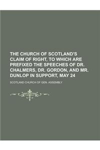 The Church of Scotland's Claim of Right, to Which Are Prefixed the Speeches of Dr. Chalmers, Dr. Gordon, and Mr. Dunlop in Support, May 24