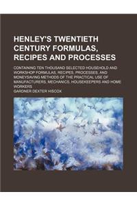 Henley's Twentieth Century Formulas, Recipes and Processes; Containing Ten Thousand Selected Household and Workshop Formulas, Recipes, Processes, and