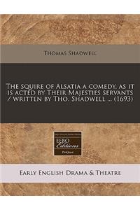 The Squire of Alsatia a Comedy, as It Is Acted by Their Majesties Servants / Written by Tho. Shadwell ... (1693)
