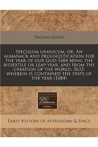 Speculum Uranicum, Or, an Almanack and Prognostication for the Year of Our God 1684 Being the Bissextile or Leap-Year, and from the Creation of the World, 5633: Wherein Is Contained the State of the Year (1684)