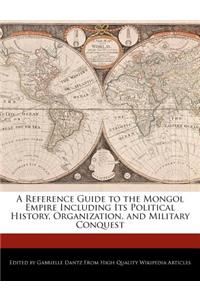 A Reference Guide to the Mongol Empire Including Its Political History, Organization, and Military Conquest