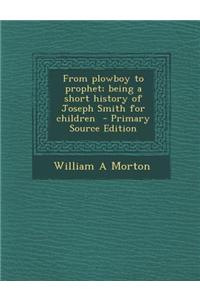 From Plowboy to Prophet; Being a Short History of Joseph Smith for Children