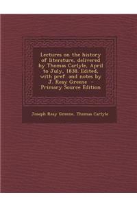 Lectures on the History of Literature, Delivered by Thomas Carlyle, April to July, 1838. Edited, with Pref. and Notes by J. Reay Greene - Primary Source Edition