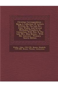 Christian Correspondence: Being a Collection of Letters Written by the Late REV. John Wesley and Several Methodist Preachers in Connection with Him to the Late Mrs. Eliza Bennis; With Her Answers - Primary Source Edition