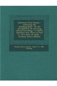 Selections from Huxley: Embracing the Autobiography; On the Advisableness of Imroving Natural Knowledge; A Liberal Education and Where to Find
