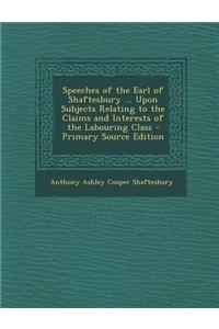 Speeches of the Earl of Shaftesbury ... Upon Subjects Relating to the Claims and Interests of the Labouring Class