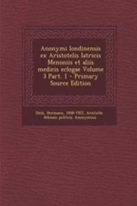 Anonymi Londinensis Ex Aristotelis Iatricis Menoniis Et Aliis Medicis Eclogae Volume 3 Part. 1 - Primary Source Edition