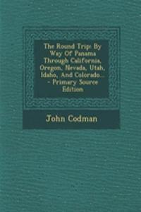 The Round Trip: By Way of Panama Through California, Oregon, Nevada, Utah, Idaho, and Colorado...