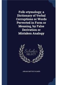 Folk-etymology; a Dictionary of Verbal Corruptions or Words Perverted in Form or Meaning, by False Derivation or Mistaken Analogy