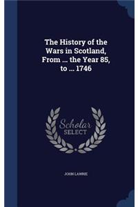 The History of the Wars in Scotland, From ... the Year 85, to ... 1746
