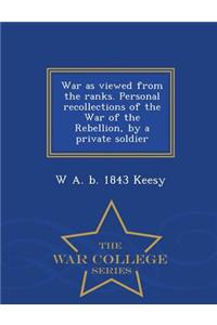 War as Viewed from the Ranks. Personal Recollections of the War of the Rebellion, by a Private Soldier - War College Series