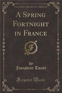 A Spring Fortnight in France (Classic Reprint)