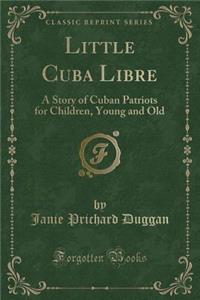Little Cuba Libre: A Story of Cuban Patriots for Children, Young and Old (Classic Reprint)