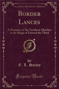 Border Lances: A Romance of the Northern Marches in the Reign of Edward the Third (Classic Reprint)