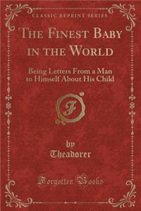 The Finest Baby in the World: Being Letters from a Man to Himself about His Child (Classic Reprint)