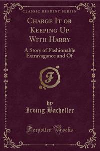 Charge It or Keeping Up with Harry: A Story of Fashionable Extravagance and of (Classic Reprint)