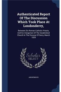 Authenticated Report Of The Discussion Which Took Place At Londonderry,: Between Six Roman Catholic Priests, And Six Clergymen Of The Established Church In The Diocese Of Derry, March 1828