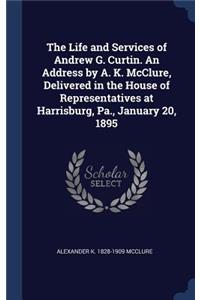 The Life and Services of Andrew G. Curtin. An Address by A. K. McClure, Delivered in the House of Representatives at Harrisburg, Pa., January 20, 1895